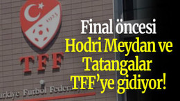 Final öncesi Hodri Meydan ve Tatangalar TFF’ye gidiyor!
